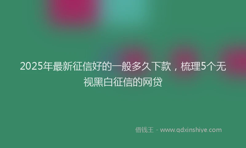 2025年最新征信好的一般多久下款，梳理5个无视黑白征信的网贷