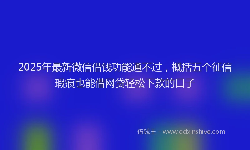 2025年最新微信借钱功能通不过，概括五个征信瑕疵也能借网贷轻松下款的口子