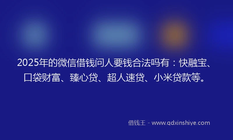 2025年的微信借钱问人要钱合法吗有：快融宝、口袋财富、臻心贷、超人速贷、小米贷款等。