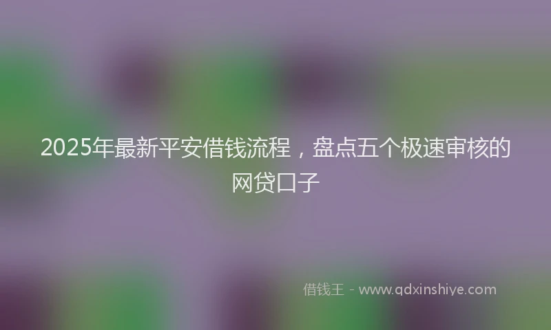2025年最新平安借钱流程，盘点五个极速审核的网贷口子