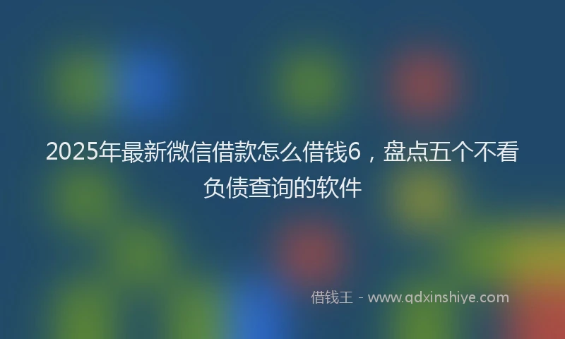 2025年最新微信借款怎么借钱6，盘点五个不看负债查询的软件