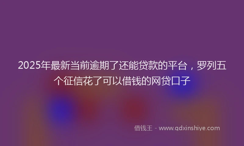 2025年最新当前逾期了还能贷款的平台，罗列五个征信花了可以借钱的网贷口子
