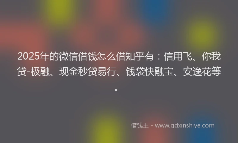 2025年的微信借钱怎么借知乎有：信用飞、你我贷-极融、现金秒贷易行、钱袋快融宝、安逸花等。
