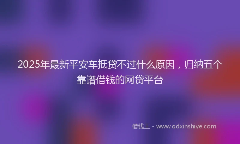 2025年最新平安车抵贷不过什么原因，归纳五个靠谱借钱的网贷平台