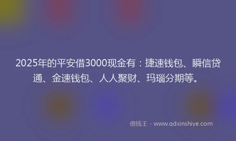 2025年的平安借3000现金有：捷速钱包、瞬信贷通、金速钱包、人人聚财、玛瑙分期等。