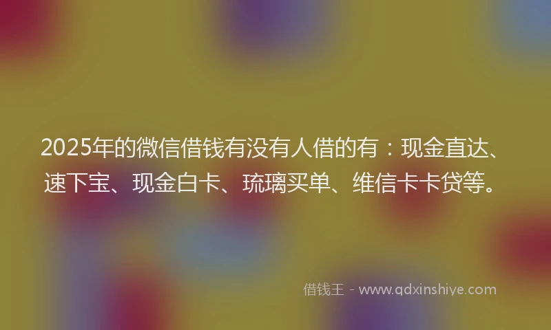 2025年的微信借钱有没有人借的有：现金直达、速下宝、现金白卡、琉璃买单、维信卡卡贷等。