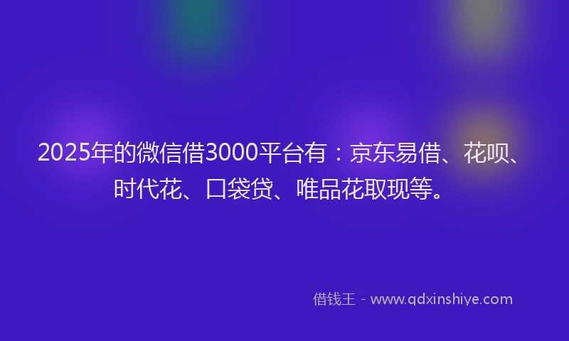 2025年的微信借3000平台有：京东易借、花呗、时代花、口袋贷、唯品花取现等。
