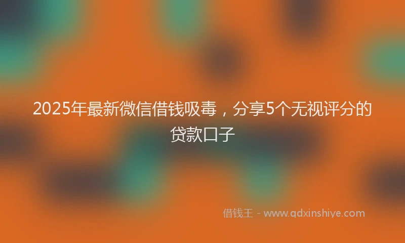 2025年最新微信借钱吸毒，分享5个无视评分的贷款口子