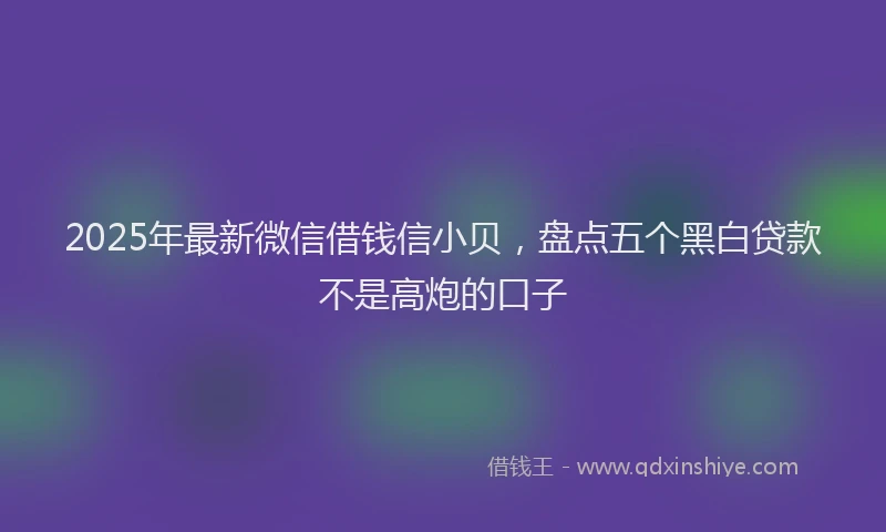 2025年最新微信借钱信小贝，盘点五个黑白贷款不是高炮的口子