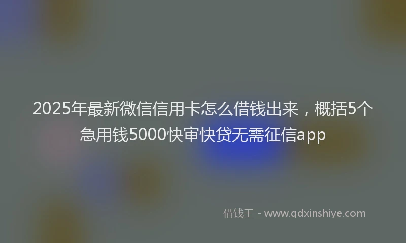 2025年最新微信信用卡怎么借钱出来，概括5个急用钱5000快审快贷无需征信app