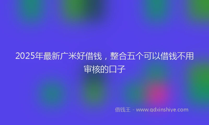 2025年最新广米好借钱，整合五个可以借钱不用审核的口子