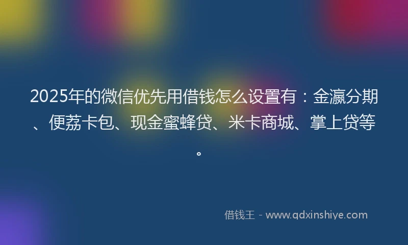 2025年的微信优先用借钱怎么设置有：金瀛分期、便荔卡包、现金蜜蜂贷、米卡商城、掌上贷等。