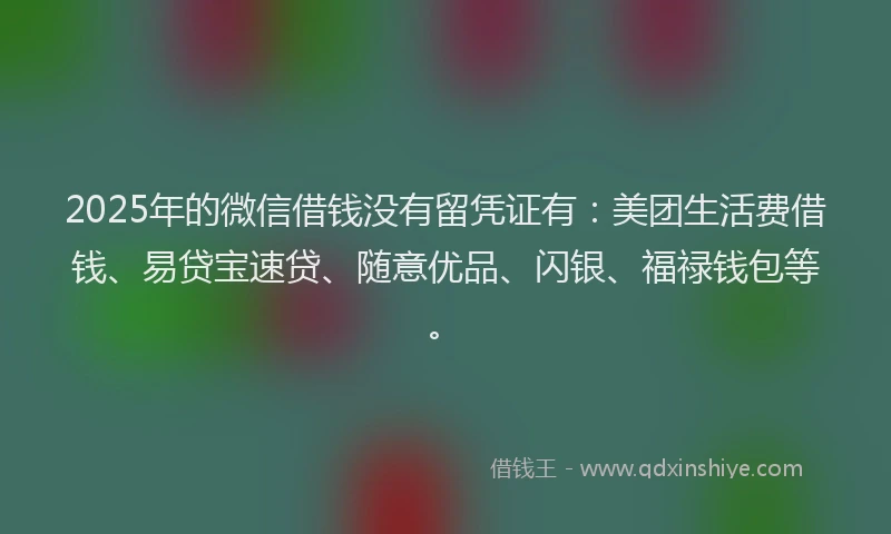 2025年的微信借钱没有留凭证有：美团生活费借钱、易贷宝速贷、随意优品、闪银、福禄钱包等。