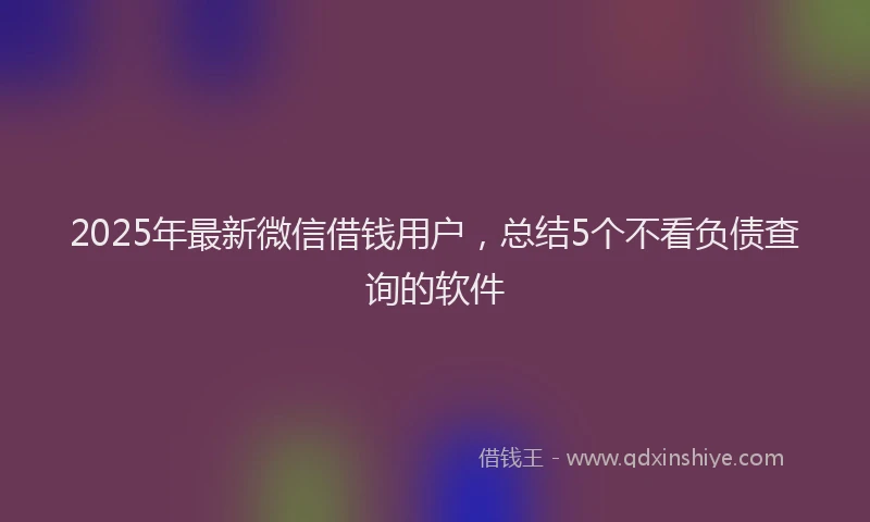 2025年最新微信借钱用户，总结5个不看负债查询的软件