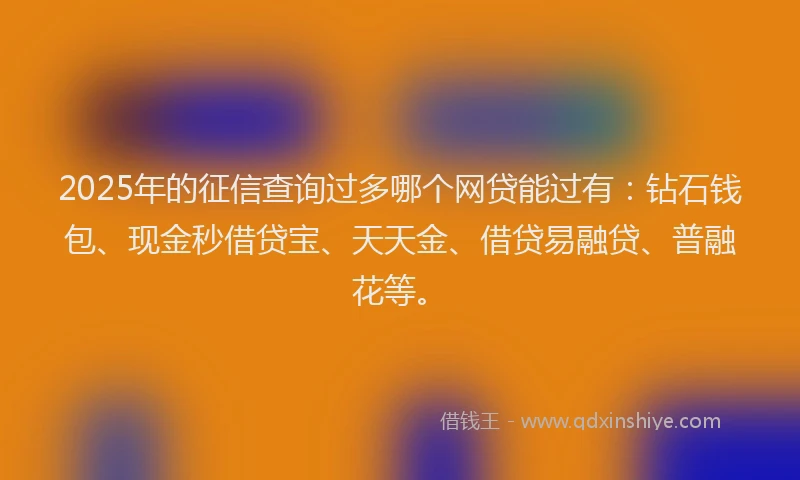 2025年的征信查询过多哪个网贷能过有：钻石钱包、现金秒借贷宝、天天金、借贷易融贷、普融花等。