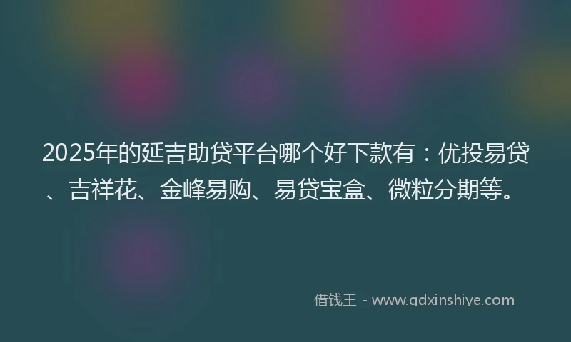 2025年的延吉助贷平台哪个好下款有：优投易贷、吉祥花、金峰易购、易贷宝盒、微粒分期等。