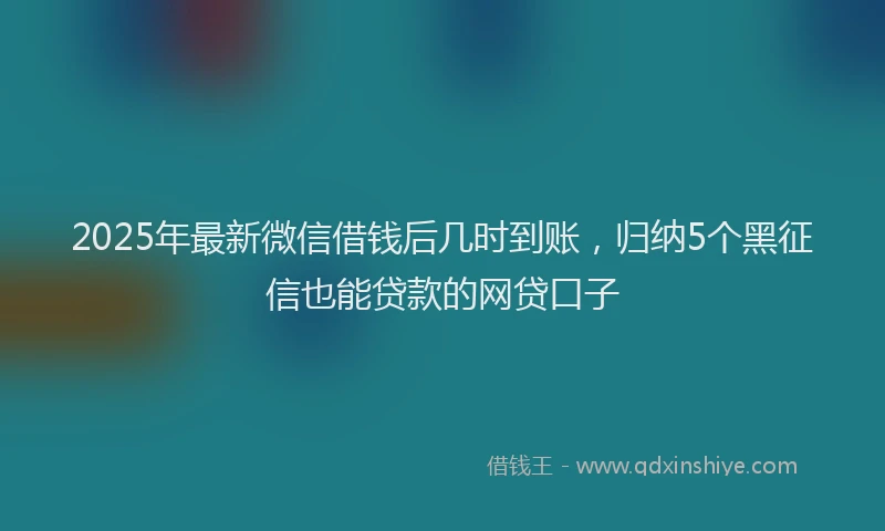 2025年最新微信借钱后几时到账，归纳5个黑征信也能贷款的网贷口子
