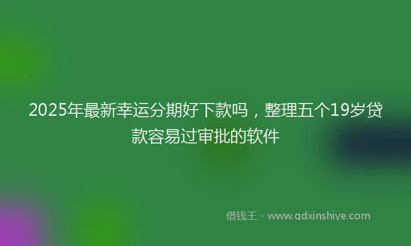 2025年最新幸运分期好下款吗，整理五个19岁贷款容易过审批的软件
