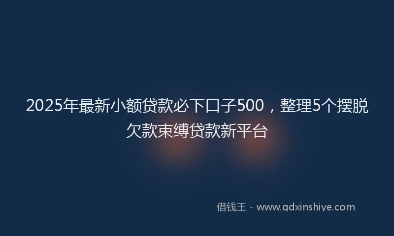 2025年最新小额贷款必下口子500，整理5个摆脱欠款束缚贷款新平台
