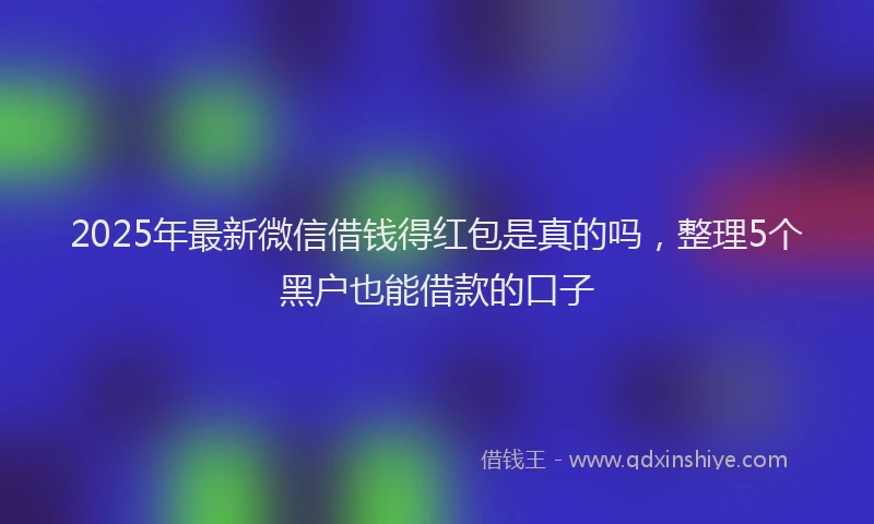 2025年最新微信借钱得红包是真的吗，整理5个黑户也能借款的口子