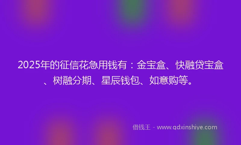 2025年的征信花急用钱有：金宝盒、快融贷宝盒、树融分期、星辰钱包、如意购等。