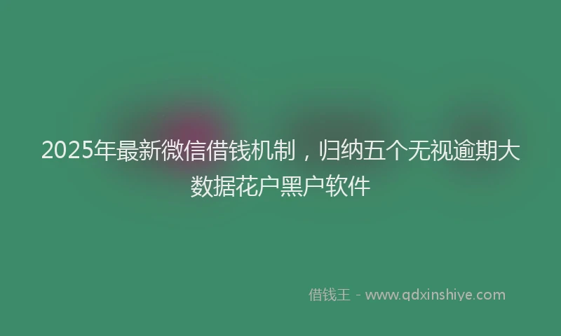 2025年最新微信借钱机制，归纳五个无视逾期大数据花户黑户软件