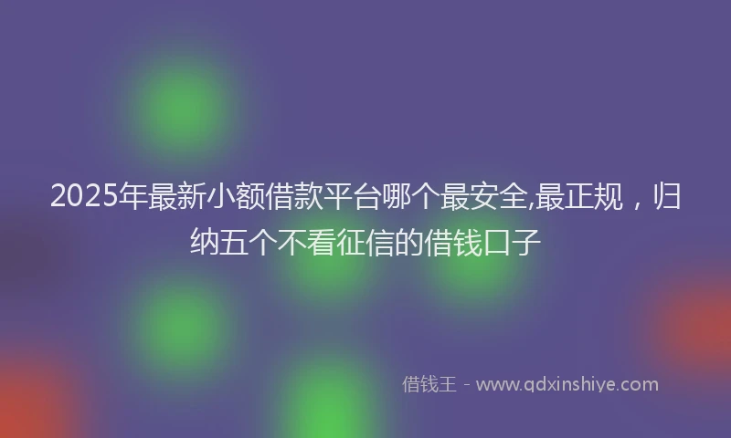 2025年最新小额借款平台哪个最安全,最正规，归纳五个不看征信的借钱口子