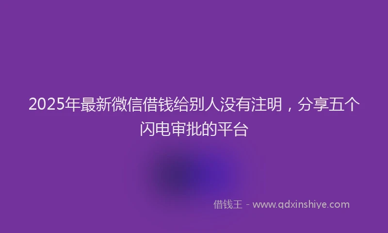 2025年最新微信借钱给别人没有注明，分享五个闪电审批的平台
