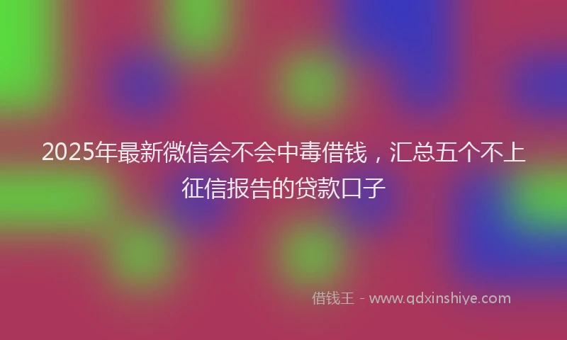 2025年最新微信会不会中毒借钱，汇总五个不上征信报告的贷款口子