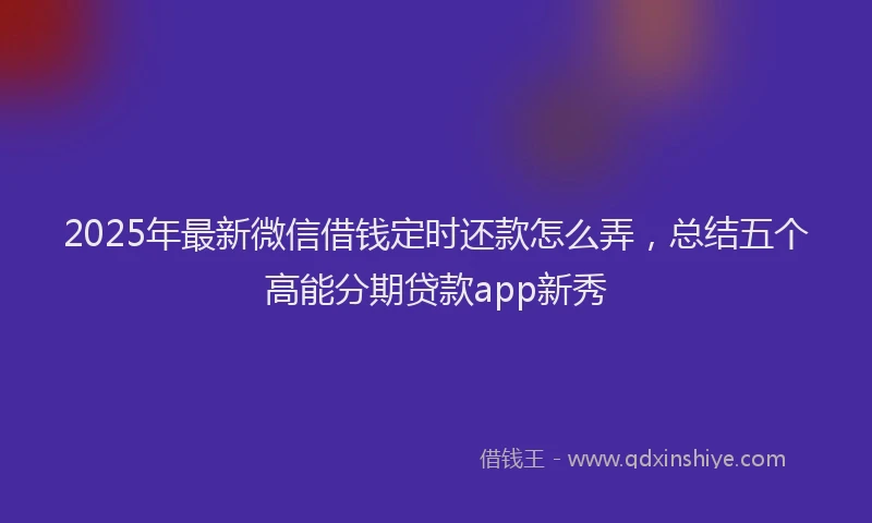 2025年最新微信借钱定时还款怎么弄，总结五个高能分期贷款app新秀