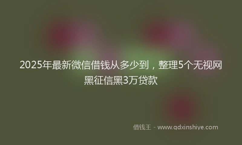 2025年最新微信借钱从多少到，整理5个无视网黑征信黑3万贷款