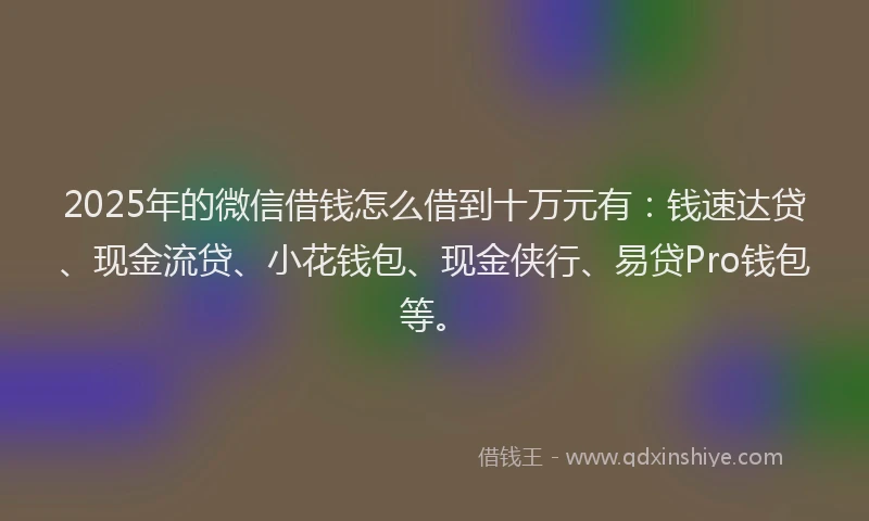 2025年的微信借钱怎么借到十万元有：钱速达贷、现金流贷、小花钱包、现金侠行、易贷Pro钱包等。