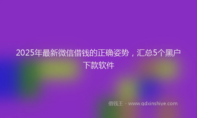2025年最新微信借钱的正确姿势，汇总5个黑户下款软件
