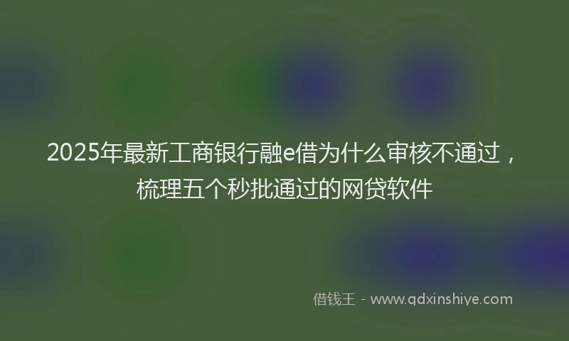 2025年最新工商银行融e借为什么审核不通过，梳理五个秒批通过的网贷软件