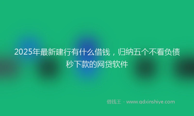 2025年最新建行有什么借钱，归纳五个不看负债秒下款的网贷软件