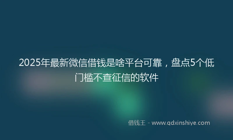 2025年最新微信借钱是啥平台可靠，盘点5个低门槛不查征信的软件