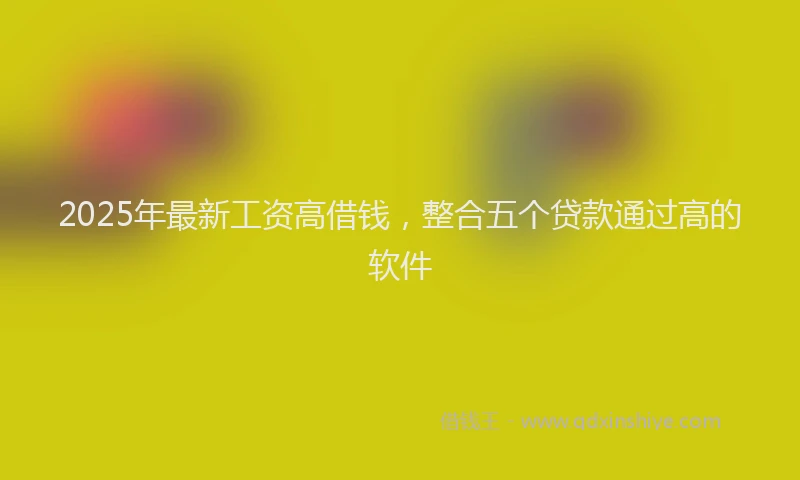 2025年最新工资高借钱，整合五个贷款通过高的软件