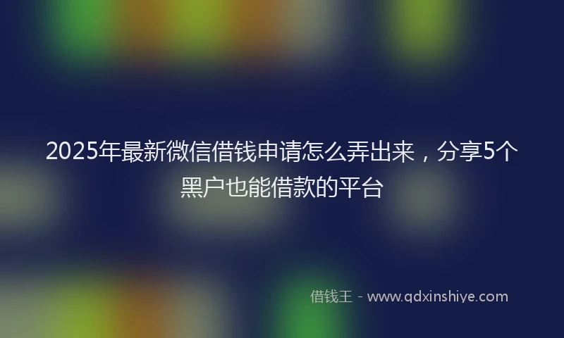 2025年最新微信借钱申请怎么弄出来，分享5个黑户也能借款的平台