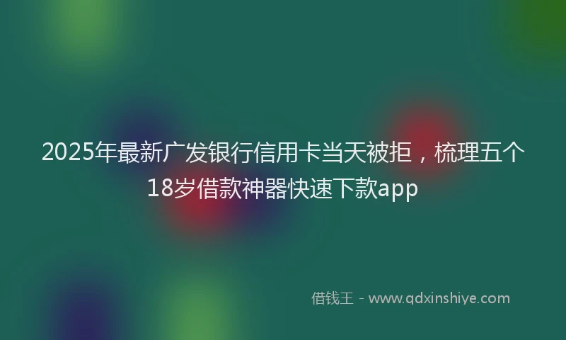 2025年最新广发银行信用卡当天被拒，梳理五个18岁借款神器快速下款app