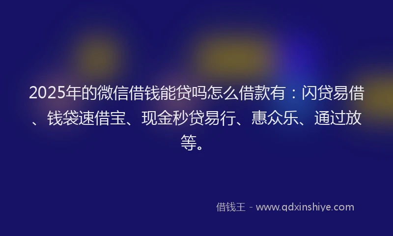 2025年的微信借钱能贷吗怎么借款有：闪贷易借、钱袋速借宝、现金秒贷易行、惠众乐、通过放等。