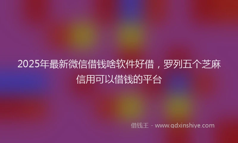 2025年最新微信借钱啥软件好借，罗列五个芝麻信用可以借钱的平台