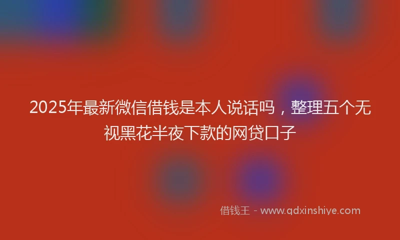 2025年最新微信借钱是本人说话吗，整理五个无视黑花半夜下款的网贷口子