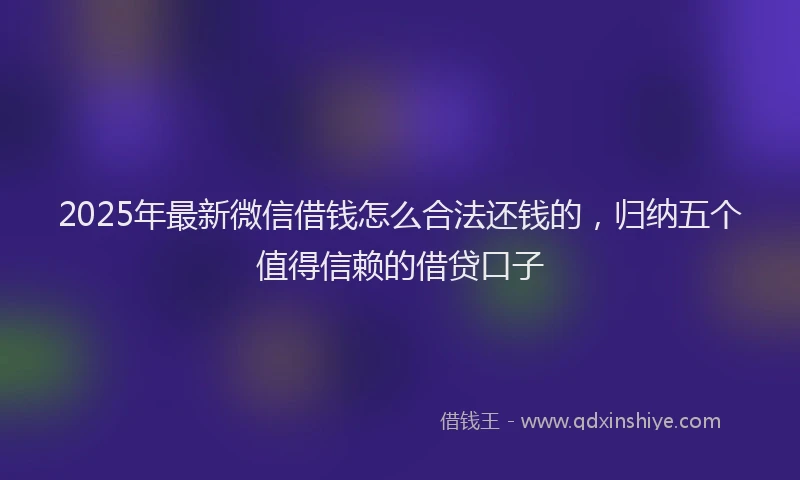 2025年最新微信借钱怎么合法还钱的，归纳五个值得信赖的借贷口子