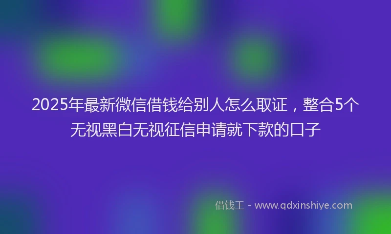 2025年最新微信借钱给别人怎么取证，整合5个无视黑白无视征信申请就下款的口子