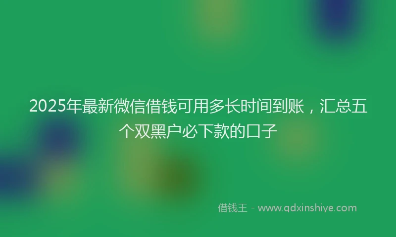 2025年最新微信借钱可用多长时间到账，汇总五个双黑户必下款的口子