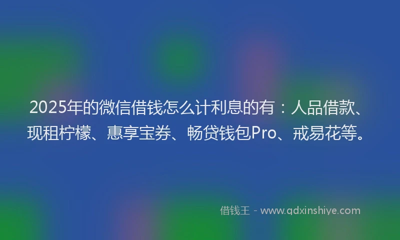 2025年的微信借钱怎么计利息的有：人品借款、现租柠檬、惠享宝券、畅贷钱包Pro、戒易花等。
