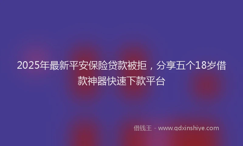 2025年最新平安保险贷款被拒，分享五个18岁借款神器快速下款平台