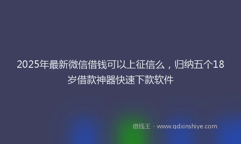 2025年最新微信借钱可以上征信么，归纳五个18岁借款神器快速下款软件