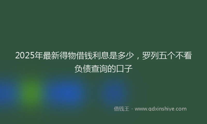 2025年最新得物借钱利息是多少，罗列五个不看负债查询的口子