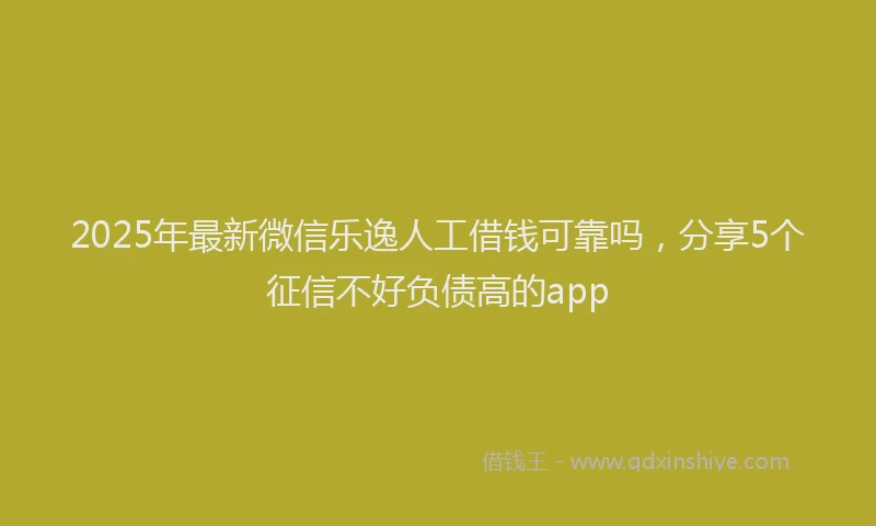 2025年最新微信乐逸人工借钱可靠吗，分享5个征信不好负债高的app